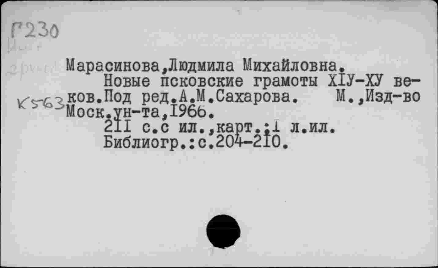 ﻿Г230
Марасинова,Людмила Михайловна.
Новые псковские грамоты ХІУ-ков.Под ред.А.М.Сахарова.	М.
' '	Моск.ун-та,I96b.
211 с.с ил.,карт.;1 л.ил.
Библиогр.: с.204-210.
■ХУ ве-
Изд-во